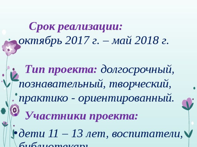  Срок реализации:  октябрь 2017 г. – май 2018 г.   Тип проекта: долгосрочный, познавательный, творческий, практико - ориентированный.  Участники проекта: дети 11 – 13 лет, воспитатели, библиотекарь. 