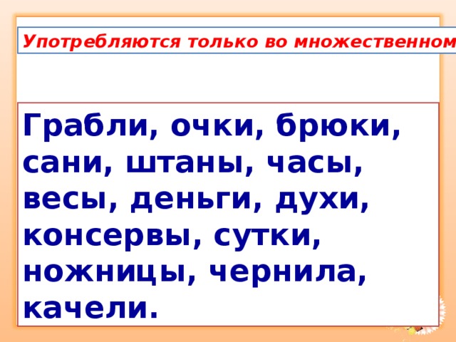 Очки употребляются только во множественном числе. Весы употребляются только во множественном числе. Ножницы только во множественном числе. Грабли в единственном и множественном числе.