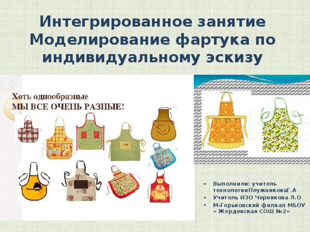 Интегрированное занятие  Моделирование фартука по индивидуальному эскизу Выполнили: учитель технологииПлужниковаГ.А Учитель ИЗО Черникова Л.О М-Горьковский филиал МБОУ « Жердевская СОШ №2» 