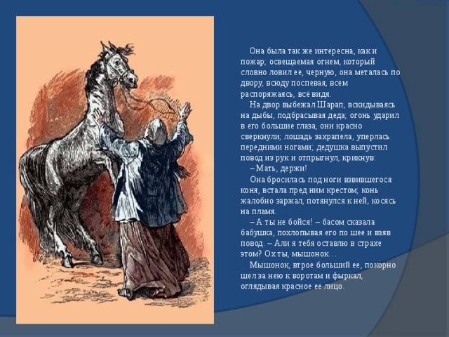 Освещаемая огнем она металась по двору всюду. Конь втрое больше еë покорно шëл за нею к воротами фыркал Автор. Почему Горький вспоминает она была также интересна как и пожар.