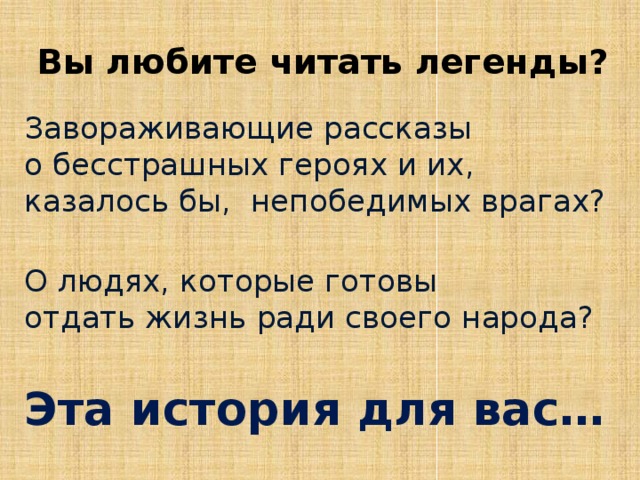Вы любите читать легенды? Завораживающие рассказы  о бесстрашных героях и их, казалось бы, непобедимых врагах?   О людях, которые готовы  отдать жизнь ради своего народа?   Эта история для вас… 