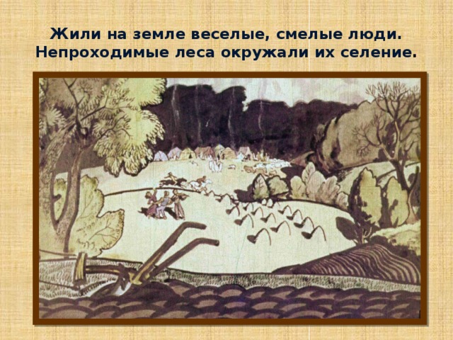 Жили на земле веселые, смелые люди. Непроходимые леса окружали их селение . 