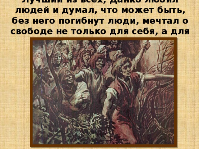 Лучший из всех, Данко любил людей и думал, что может быть, без него погибнут люди, мечтал о свободе не только для себя, а для всех. 