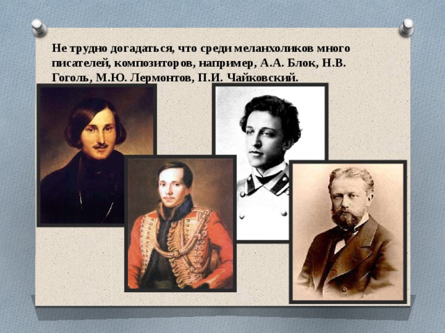 Не трудно догадаться, что среди меланхоликов много писателей, композиторов, например, А.А. Блок, Н.В. Гоголь, М.Ю. Лермонтов, П.И. Чайковский. 