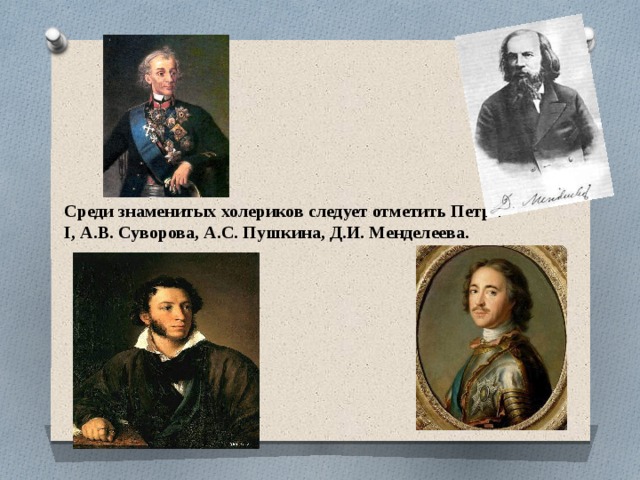 Среди знаменитых холериков следует отметить Петра I, А.В. Суворова, А.С. Пушкина, Д.И. Менделеева. 