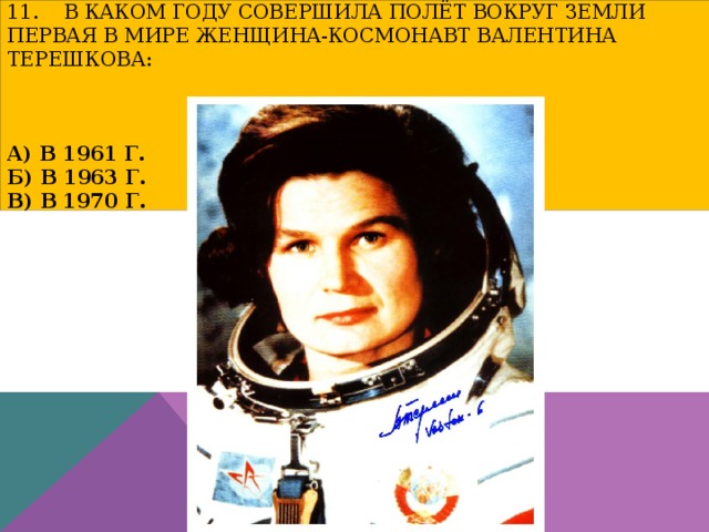11. В каком году совершила полёт вокруг Земли первая в мире женщина-космонавт Валентина Терешкова:     а) в 1961 г.  б) в 1963 г.  в) в 1970 г. 