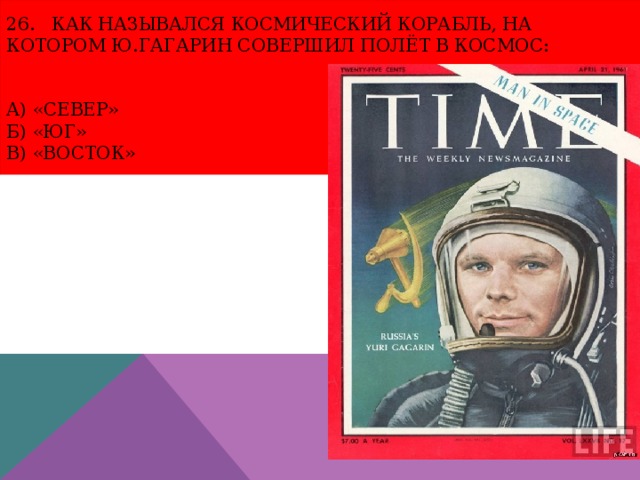 26. Как назывался космический корабль, на котором Ю.Гагарин совершил полёт в космос:    а) «Север»  б) «Юг»  в) «Восток» 