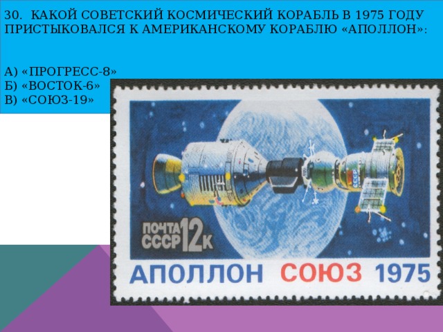 30. Какой советский космический корабль в 1975 году пристыковался к американскому кораблю «Аполлон»:    а) «Прогресс-8»  б) «Восток-6»  в) «Союз-19» 