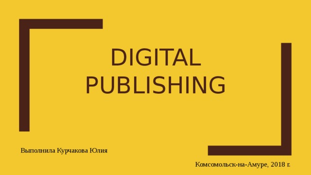 Digital publishing Выполнила Курчакова Юлия Комсомольск-на-Амуре, 2018 г. 