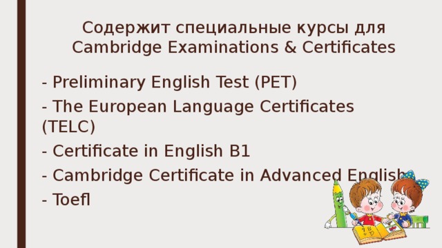 Содержит специальные курсы для Cambridge Examinations & Certificates   - Preliminary English Test (PET) - The European Language Certificates (TELC) - Certificate in English B1 - Cambridge Certificate in Advanced English - Toefl 