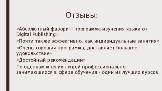 Отзывы:   «Абсолютный фаворит: программа изучения языка от Digital Publishing» «Почти также эффективно, как индивидуальные занятия» «Очень хорошая программа, доставляет большое удовольствие» «Достойный рекомендации» По оценкам многих людей профессионально занимающихся в сфере обучения - один из лучших курсов. 