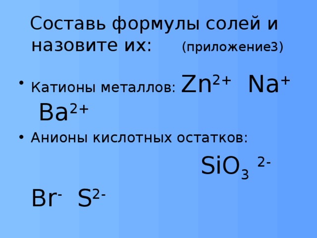 Составь формулы солей и  назовите их: (приложение3) Катионы металлов: Zn 2+ Na + Ba 2+ Анионы кислотных остатков:  SiO 3  2- Br - S 2- 