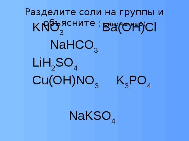 Разделите соли на группы и объясните (приложение 5) KNO 3 Ba(OH)Cl NaHCO 3 LiH 2 SO 4 Cu(OH)NO 3 K 3 PO 4  NaKSO 4 