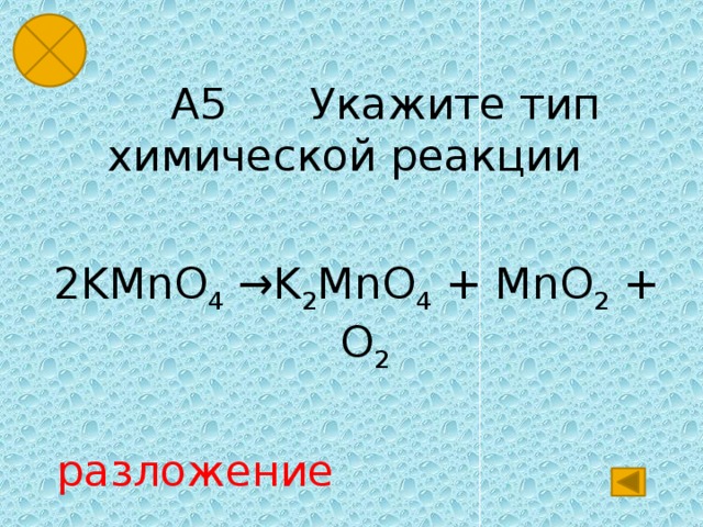  А5 Укажите тип химической реакции  2KMnO 4 →K 2 MnO 4 + MnO 2 + O 2 разложение 