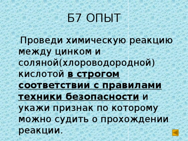 Б7 ОПЫТ  Проведи химическую реакцию между цинком и соляной(хлороводородной) кислотой в строгом соответствии с правилами техники безопасности и укажи признак по которому можно судить о прохождении реакции. 