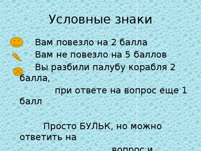 Условные знаки  Вам повезло на 2 балла  Вам не повезло на 5 баллов  Вы разбили палубу корабля 2 балла,  при ответе на вопрос еще 1 балл  Просто БУЛЬК, но можно ответить на  вопрос и получить 1 балл 