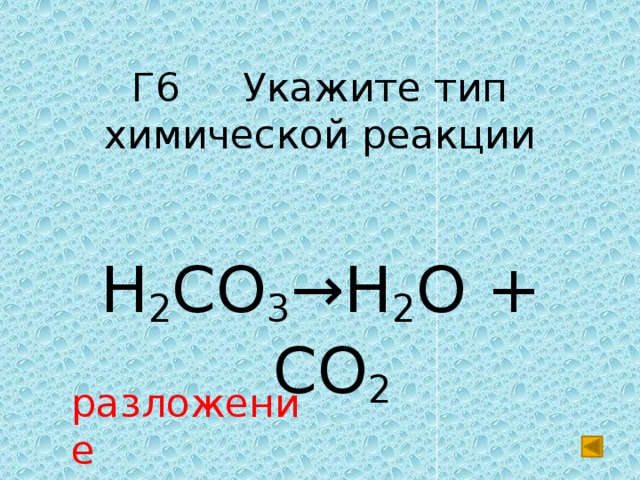 Г6 Укажите тип химической реакции H 2 CO 3 →H 2 O + CO 2 разложение 