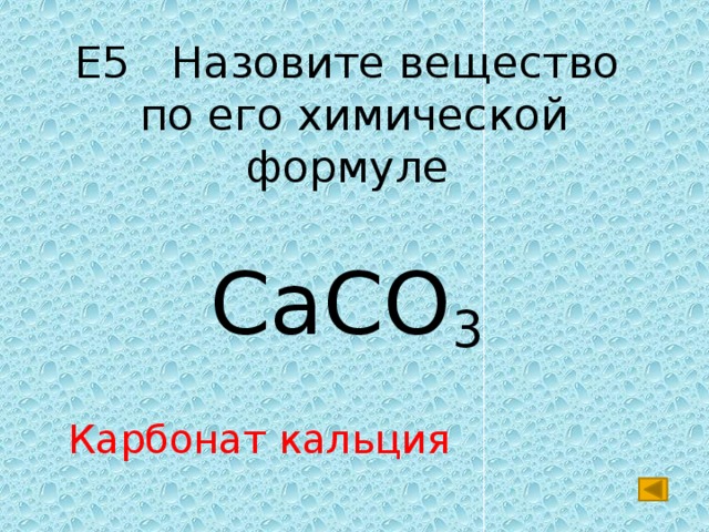 Е5 Назовите вещество  по его химической формуле CaCO 3 Карбонат кальция 
