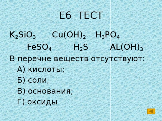 Е6 ТЕСТ K 2 SiO 3 Cu(OH) 2 H 3 PO 4  FeSO 4 H 2 S AL(OH) 3 В перечне веществ отсутствуют:  А) кислоты;  Б) соли;  В) основания;  Г) оксиды 
