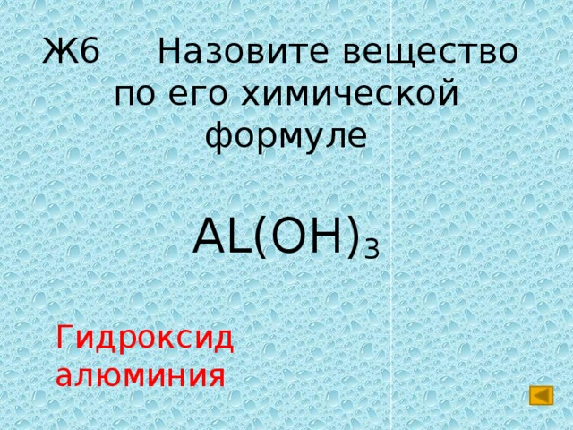 Ж6 Назовите вещество  по его химической формуле AL(OH) 3 Гидроксид алюминия 