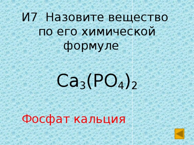 И7 Назовите вещество  по его химической формуле Ca 3 (PO 4 ) 2 Фосфат кальция 