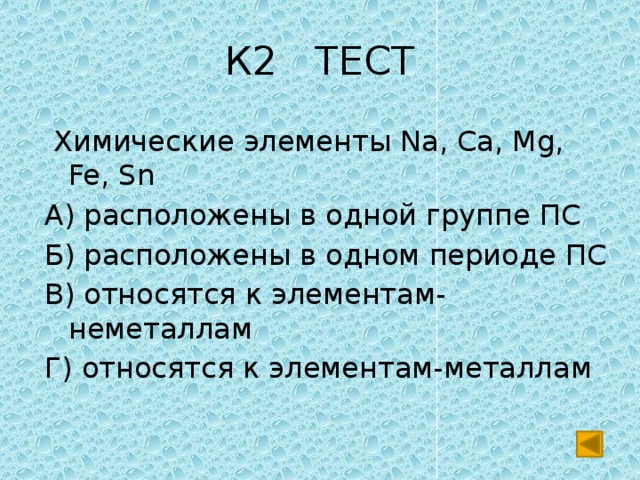 К2 ТЕСТ  Химические элементы Na, Ca, Mg, Fe, Sn А) расположены в одной группе ПС Б) расположены в одном периоде ПС В) относятся к элементам-неметаллам Г) относятся к элементам-металлам 
