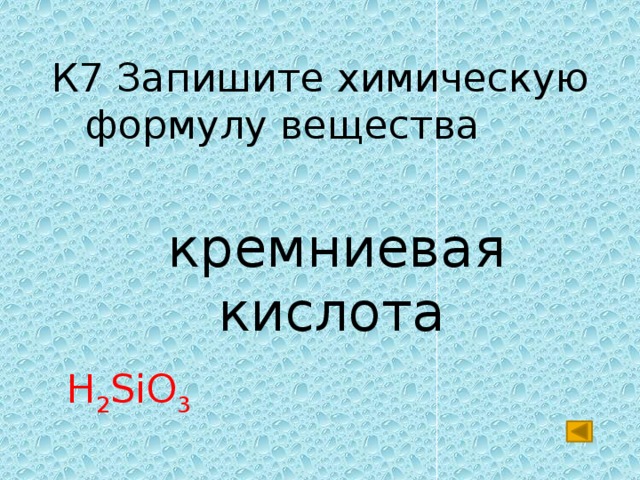 К7 Запишите химическую формулу вещества  кремниевая кислота H 2 SiO 3 