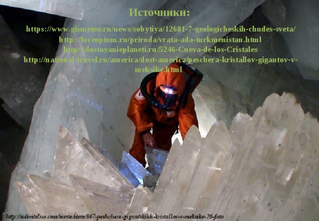 Источники:   https://www.gismeteo.ru/news/sobytiya/12681-7-geologicheskih-chudes-sveta/  http://loveopium.ru/priroda/vrata-ada-turkmenistan.html  http://dostoyanieplaneti.ru/5246-Cueva-de-los-Cristales   http://national-travel.ru/america/dost-america/peschera-kristallov-gigantov-v-meksike.html 