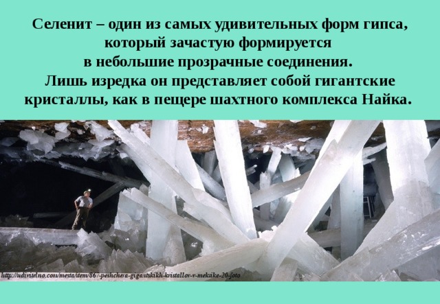 Селенит – один из самых удивительных форм гипса, который зачастую формируется в небольшие прозрачные соединения. Лишь изредка он представляет собой гигантские кристаллы, как в пещере шахтного комплекса Найка. 