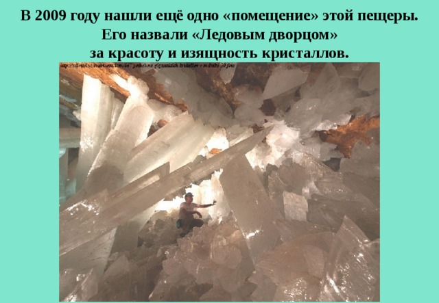 В 2009 году нашли ещё одно «помещение» этой пещеры.  Его назвали «Ледовым дворцом» за красоту и изящность кристаллов. 