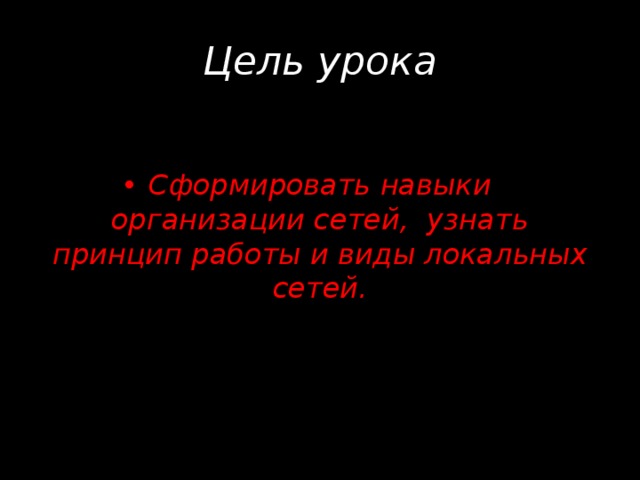 Цель урока Сформировать навыки организации сетей, узнать принцип работы и виды локальных сетей. 
