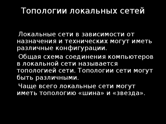 Топологии локальных сетей    Локальные сети в зависимости от назначения и технических могут иметь различные конфигурации.  Общая схема соединения компьютеров в локальной сети называется топологией сети. Топологии сети могут быть различными.  Чаще всего локальные сети могут иметь топологию «шина» и «звезда». 