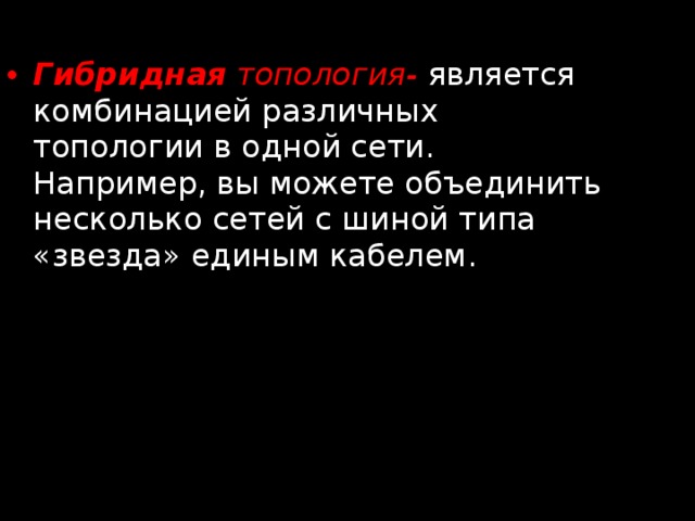 Гибридная топология- является комбинацией различных топологии в одной сети. Например, вы можете объединить несколько сетей с шиной типа «звезда» единым кабелем. 