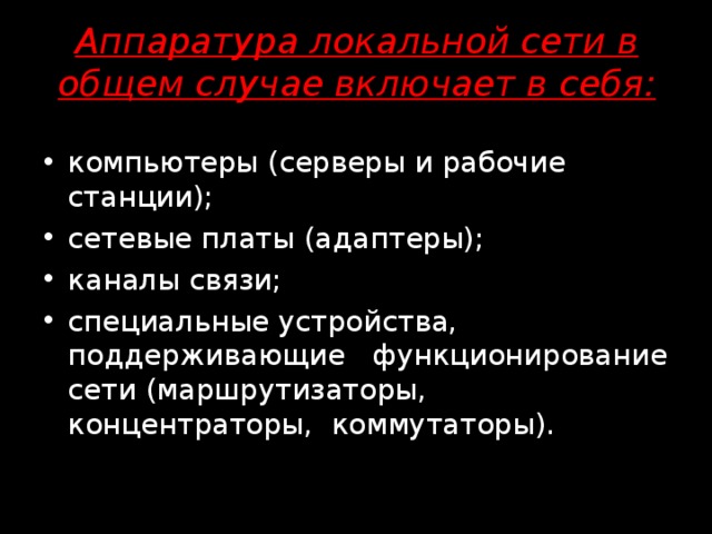 Аппаратура локальной сети в общем случае включает в себя:   компьютеры (серверы и рабочие станции); сетевые платы (адаптеры); каналы связи; специальные устройства, поддерживающие   функционирование сети (маршрутизаторы, концентраторы,  коммутаторы). 