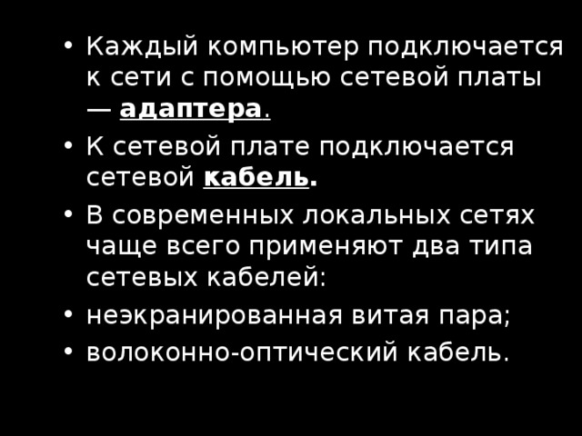 Каждый компьютер подключается к сети с помощью сетевой платы — адаптера .  К сетевой плате подключается сетевой кабель . В современных локальных сетях чаще всего применяют два типа сетевых кабелей: неэкранированная витая пара; волоконно-оптический кабель. 