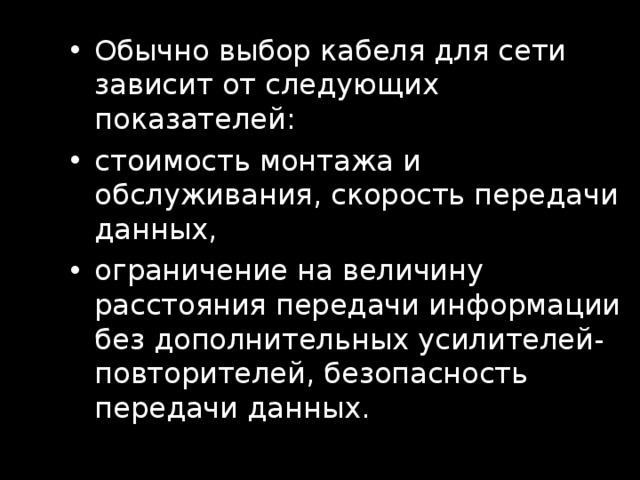 Обычно выбор кабеля для сети зависит от следующих показателей: стоимость монтажа и обслуживания, скорость передачи данных, ограничение на величину расстояния передачи информации без дополнительных усилителей-повторителей, безопасность передачи данных. 