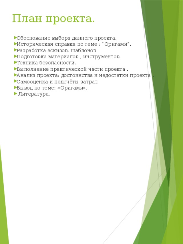 План проекта.  Обоснование выбора данного проекта.  Историческая справка по теме : “Оригами”.  Разработка эскизов, шаблонов  Подготовка материалов , инструментов.  Техника безопасности.  Выполнение практической части проекта .  Анализ проекта: достоинства и недостатки проекта .  Самооценка и подсчёты затрат.  Вывод по теме: «Оригами».  Литература. 