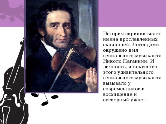 История скрипки знает имена прославленных скрипачей. Легендами окружено имя гениального музыканта Николо Паганини. И личность, и искусство этого удивительного гениального музыканта вызывало у современников и восхищение и суеверный ужас . 