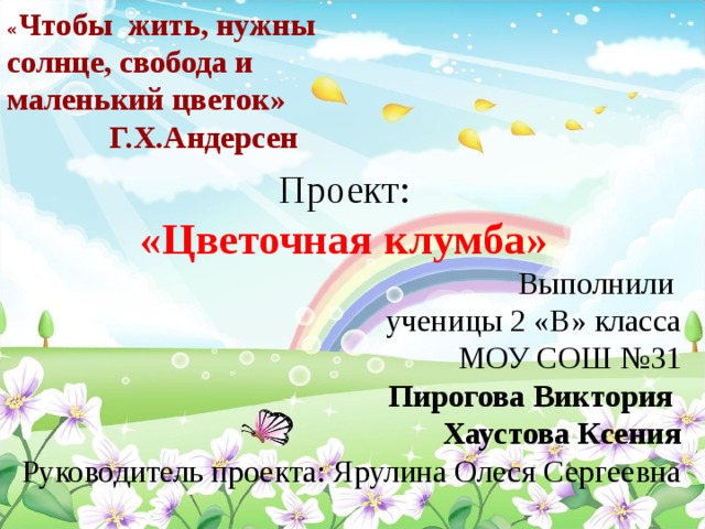 « Чтобы жить, нужны солнце, свобода и маленький цветок»  Г.Х.Андерсен Проект: «Цветочная клумба» Выполнили ученицы 2 «В» класса МОУ СОШ №31 Пирогова Виктория Хаустова Ксения Руководитель проекта: Ярулина Олеся Сергеевна 