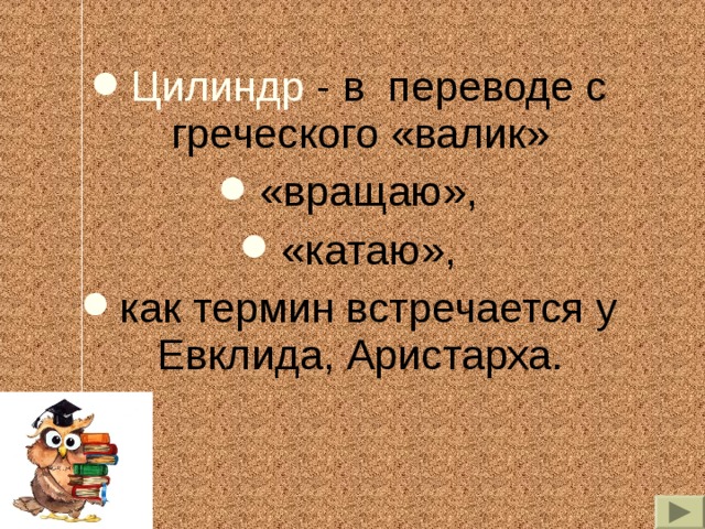 Цилиндр - в переводе с греческого «валик» «вращаю», «катаю», как термин встречается у Евклида, Аристарха. 