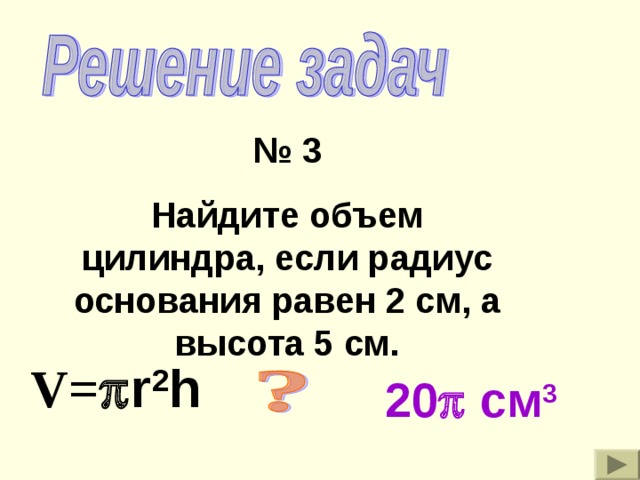 № 3 Найдите объем цилиндра, если радиус основания равен 2 см, а высота 5 см. V=  r 2 h 20  см 3 