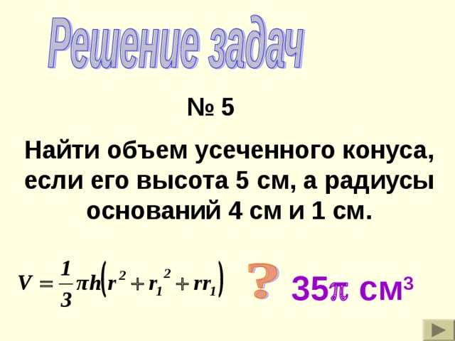 № 5 Найти объем усеченного конуса, если его высота 5 см, а радиусы оснований 4 см и 1 см. 35  см 3 