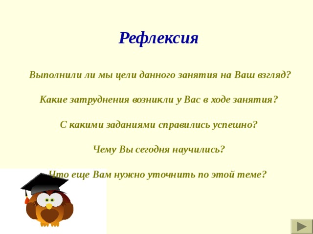 Рефлексия  Выполнили ли мы цели данного занятия на Ваш взгляд?  Какие затруднения возникли у Вас в ходе занятия?  С какими заданиями справились успешно?  Чему Вы сегодня научились?  Что еще Вам нужно уточнить по этой теме?  