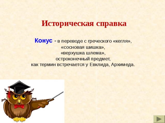 Историческая справка Конус  -  в переводе с греческого «кегля», «сосновая шишка», «верхушка шлема», остроконечный предмет, как термин встречается у Евклида, Архимеда. 