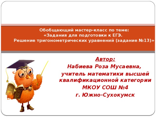     Обобщающий мастер-класс по теме:  «Задания для подготовки к ЕГЭ.  Решение тригонометрических уравнений (задание №13)» Автор: Набиева Роза Мусаевна, учитель математики высшей квалификационной категории МКОУ СОШ №4 г. Южно-Сухокумск 