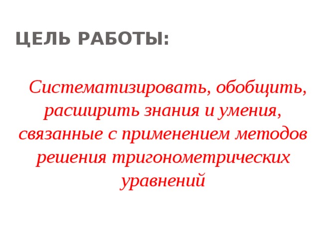 ЦЕЛЬ РАБОТЫ: Систематизировать, обобщить, расширить знания и умения, связанные с применением методов решения тригонометрических уравнений 