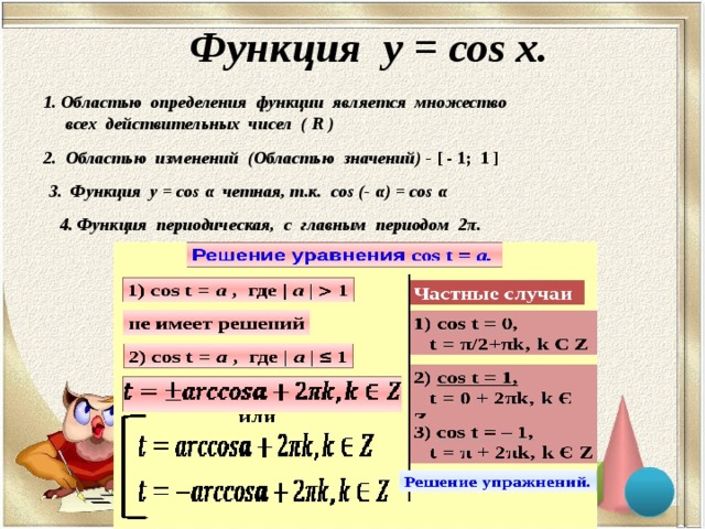 Функция у = со s x. 1. Областью определения функции является множество  всех действительных чисел ( R ) 2. Областью изменений (Областью значений) - [ - 1; 1 ] 3. Функция у = cos α  четная, т.к. cos (- α ) = cos α 4. Функция периодическая, с главным периодом 2 π . 
