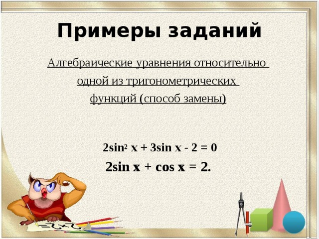 Примеры заданий Алгебраические уравнения относительно одной из тригонометрических функций (способ замены)   2 sin 2 х + 3 sin х - 2 = 0 2 sin х + cos х = 2.  