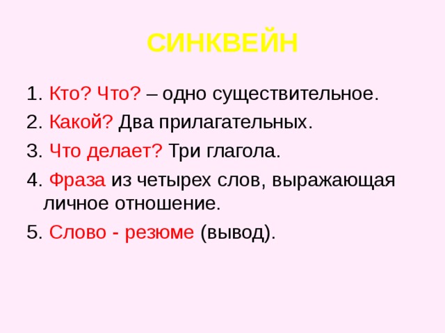 СИНКВЕЙН 1. Кто? Что? – одно существительное. 2. Какой? Два прилагательных. 3. Что делает? Три глагола. 4. Фраза из четырех слов, выражающая личное отношение. 5. Слово -  резюме (вывод). 