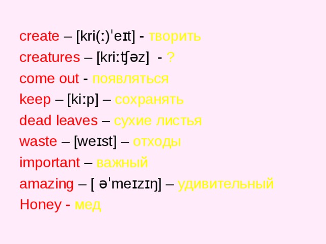 create – [kri(ː)ˈeɪt] - творить creatures – [kriːʧəz] - ?  come  out  - появляться   keep – [kiːp] – сохранять  dead  leaves – сухие  листья  waste – [weɪst] – отходы  important – важный  amazing –  [ əˈmeɪzɪŋ] – удивительный Honey  -  мед 